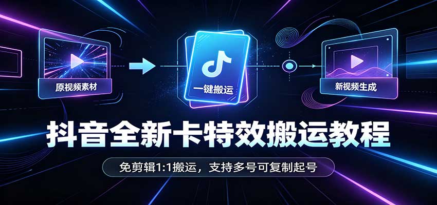 抖音全新卡特效搬运教程：免剪辑1:1搬运，支持多号可复制起号-选优云网创