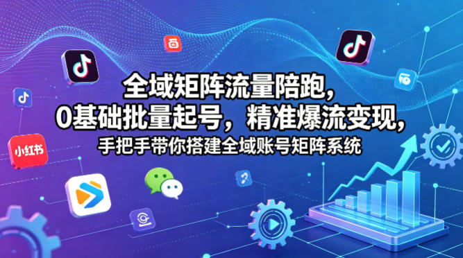 全域矩阵流量陪跑，0基础批量起号，精准爆流变现，手把手带你搭建全域账号矩阵系统-选优云网创
