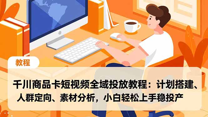 千川商品卡短视频全域投放教程：计划搭建、人群定向、素材分析，小白轻松上手稳投产-选优云网创