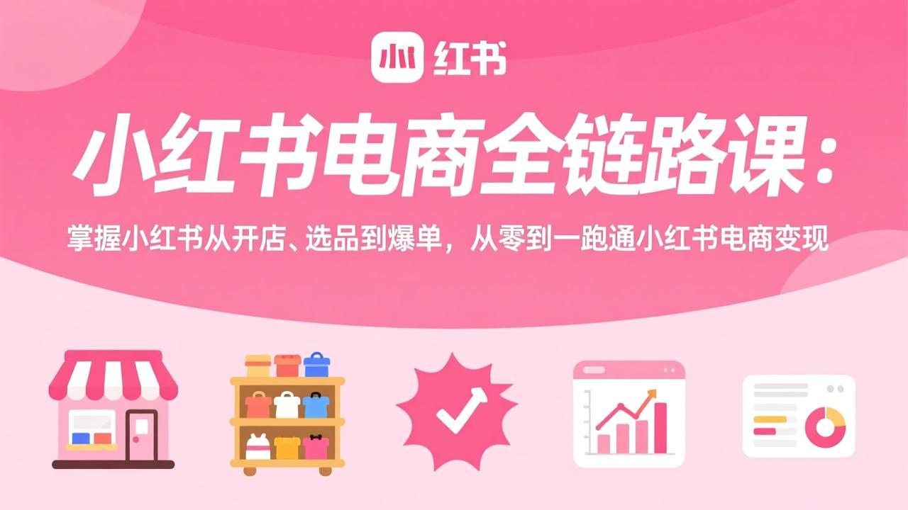 小红书电商全链路课：掌握小红书从开店、选品到爆单，从零到一跑通小红书电商变现-选优云网创