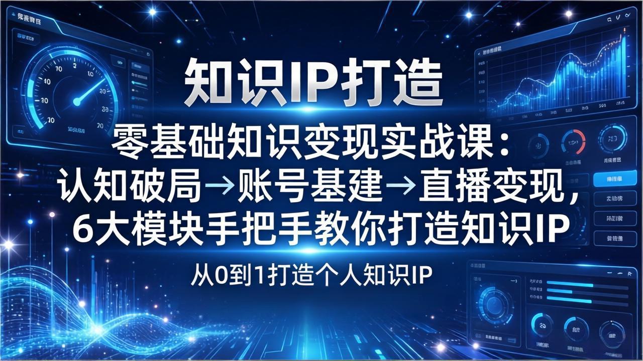 零基础知识IP变现实战课：认知破局→账号基建→直播变现，6大模块手把手教你打造知识IP-选优云网创