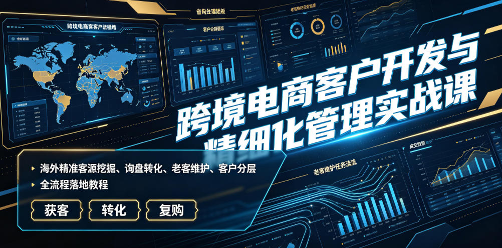 跨境电商客户开发与精细化管理实战课｜海外精准客源挖掘、询盘转化、老客维护、客户分层全流程落地教程-选优云网创