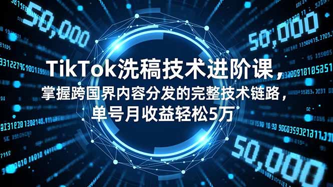 TikTok洗稿技术进阶课，掌握跨国界内容分发的完整技术链路，单号月收益轻松5万-选优云网创