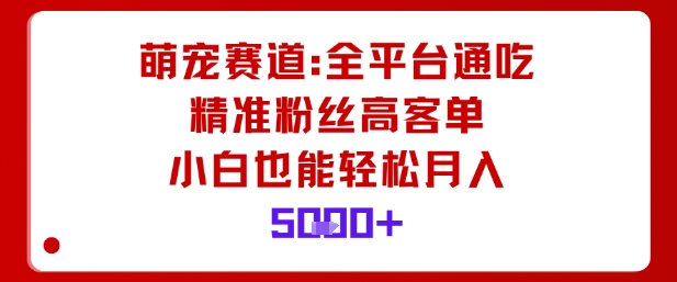 萌宠赛道，全平台通吃，精准粉丝高客单，小白也能轻松月入5k-选优云网创