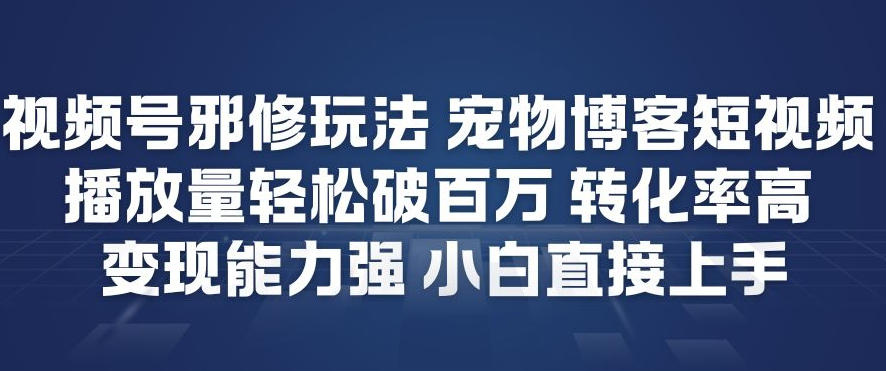 视频号邪修玩法宠物博客短视频，播放量轻松破百万，转化率高，变现能力强，小白直接上手-选优云网创