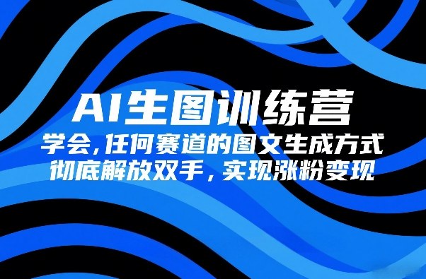 AI生图训练营，学会任何赛道的图文生成方式，彻底解放双手，实现涨粉变现-选优云网创