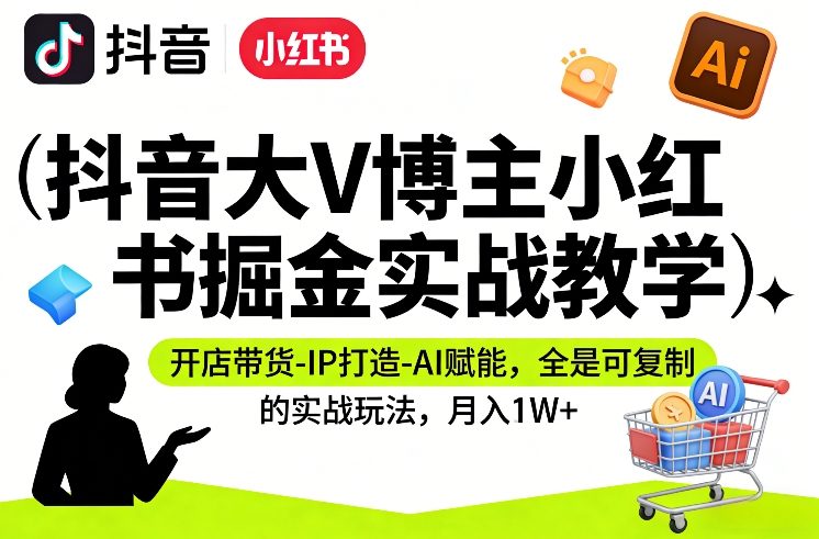 抖音大V博主小红书掘金实战教学，开店带货-IP打造-AI赋能，全是可复制的实战玩法，月入1W+-选优云网创