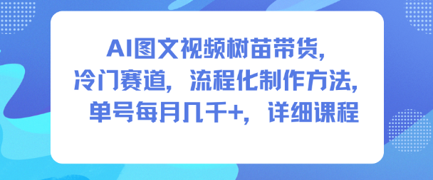 AI图文视频树苗带货，冷门赛道，流程化制作方法，单号每月几K，详细课程-选优云网创