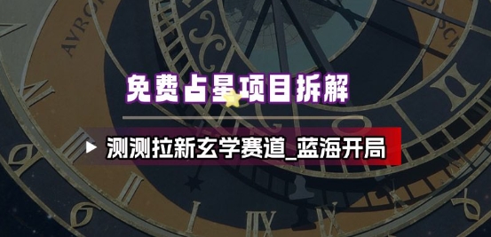 免费占星项目拆解_测测拉新玄学赛道，蓝海开局-选优云网创