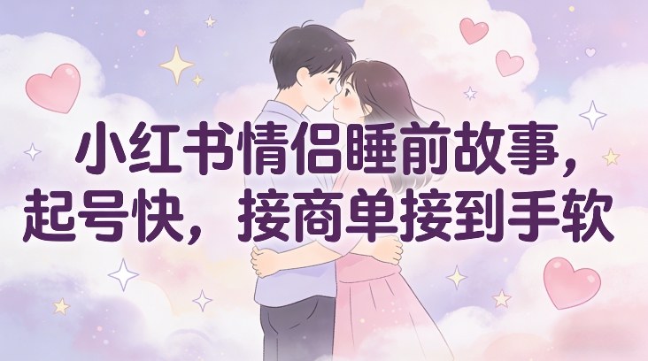 小红书情侣睡前故事，起号快，接商单接到手软-选优云网创