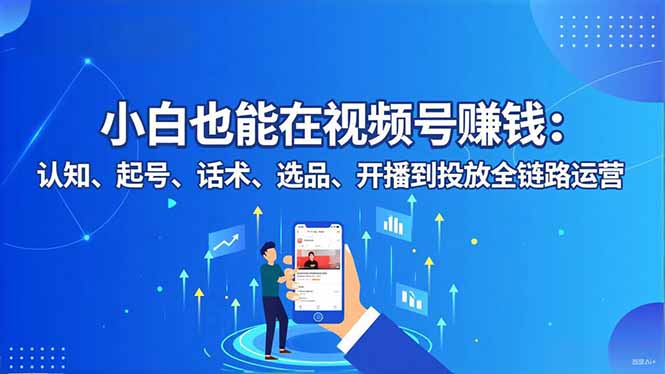 小白也能在视频号赚钱：认知、起号、话术、选品、开播到投放全链路运营-选优云网创