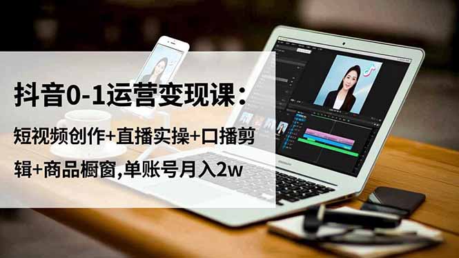 抖音0-1运营变现课：短视频创作+直播实操+口播剪辑+商品橱窗,单账号月入2w-选优云网创