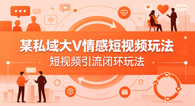 某私域大V情感短视频玩法，短视频引流闭环玩法-选优云网创