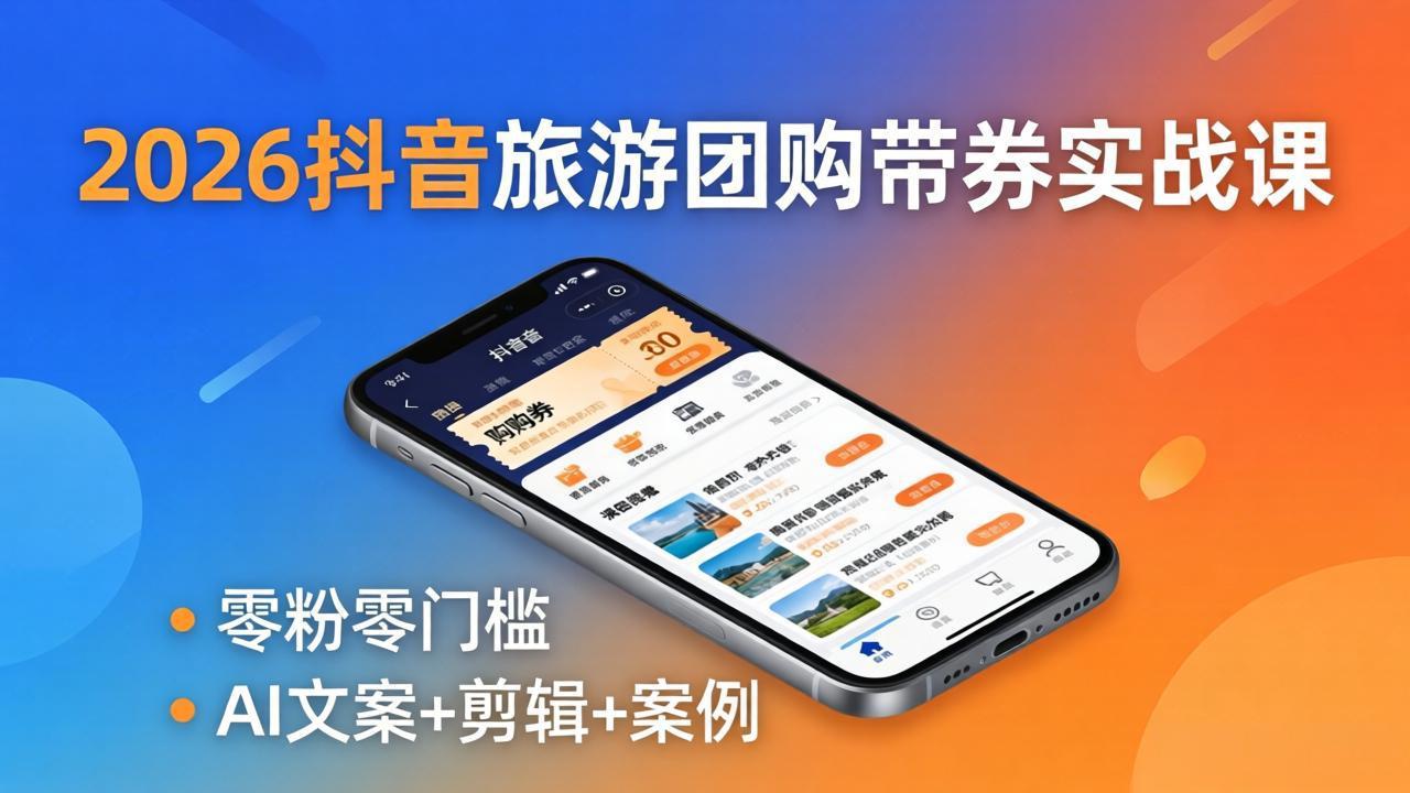 2026抖音旅游团购带券实战课：零粉零门槛，AI文案+剪辑+案例，躺着赚门票佣金-选优云网创