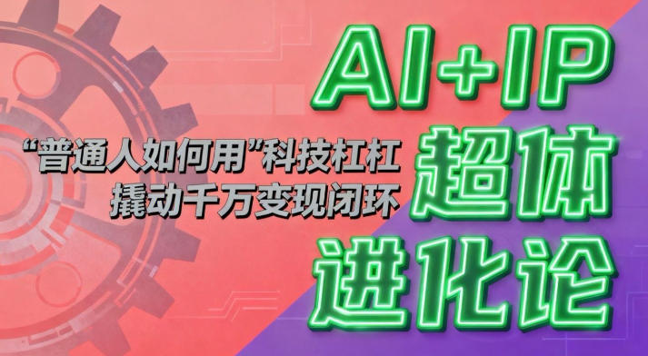 AI+IP超体进化论：普通人如何用“科技杠杆”撬动千万变现闭环？-选优云网创