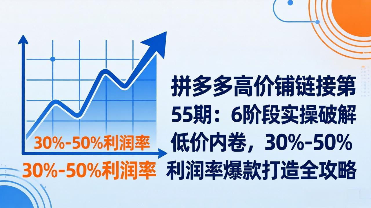 拼多多高价铺链接第55期：6阶段实操破解低价内卷，30%-50%利润率爆款打造全攻略-选优云网创