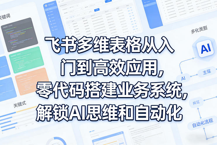 飞书多维表格从入门到高效应用，零代码搭建业务系统，解锁AI思维和自动化-选优云网创