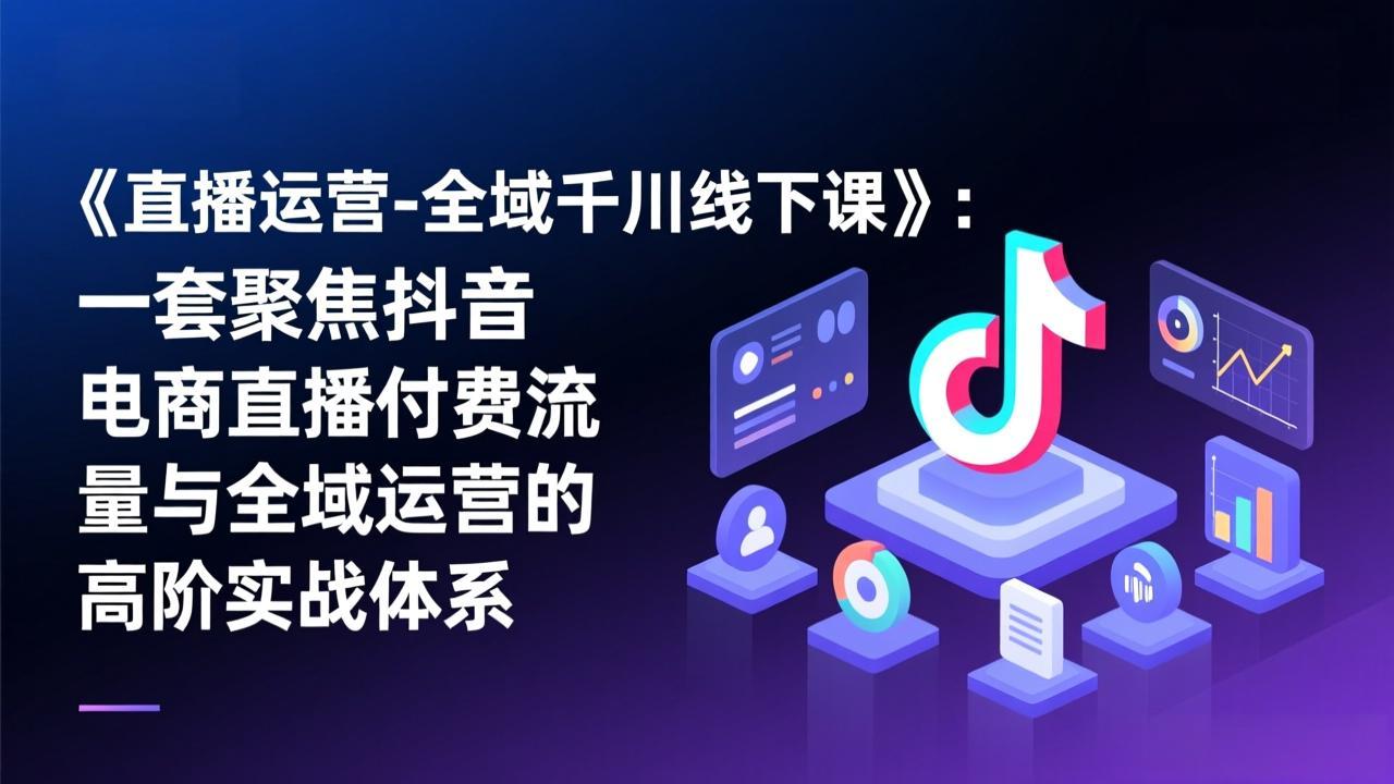 《直播运营-全域千川线下课》:一套聚焦抖音电商直播付费流量与全域运营的高阶实战体系-选优云网创