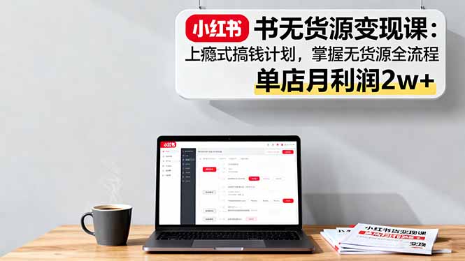 小红书无货源变现课：上瘾式搞钱计划，掌握无货源全流程，单店月利润2w+-选优云网创