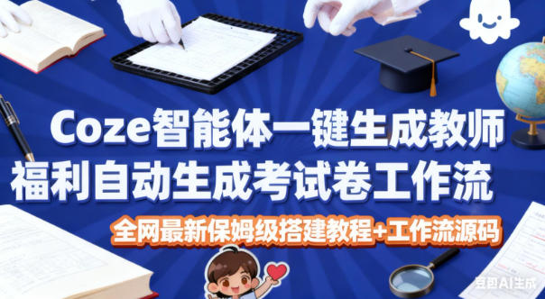 Coze智能体一键生成教师福利自动生成考试试卷工作流，全网最新保姆级搭建教程+工作流源码-选优云网创