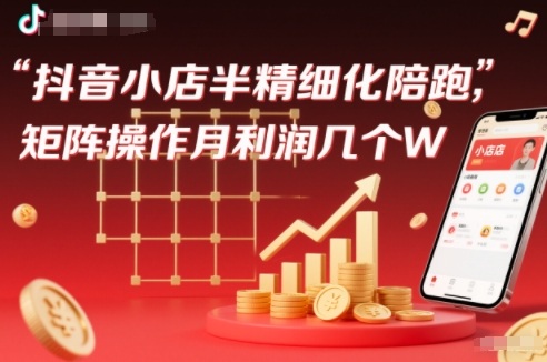 抖店半精细化铺货【1期+2期】，抖音小店半精细化陪跑，矩阵操作月利润几个W(更新12月)-选优云网创