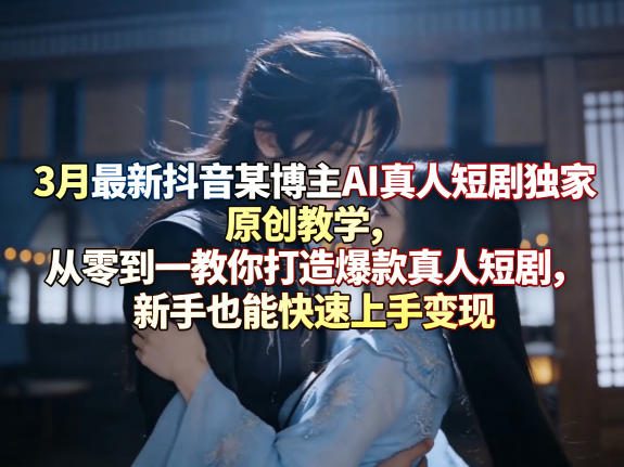 3月最新抖音某博主AI真人短剧独家原创教学，从零到一教你打造爆款真人短剧，新手也能快速上手变现-选优云网创
