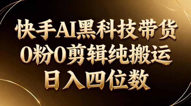 26年最新快手AI黑科技带货,0粉0剪辑,纯搬运,日入四位数-选优云网创