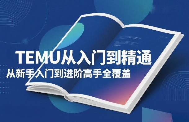 TEMU从入门到精通，从新手入门到进阶高手全覆盖-选优云网创