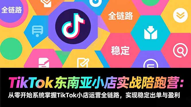 TikTok东南亚小店实战陪跑营：从零开始系统掌握TikTok小店运营全链路，实现稳定出单与盈利-选优云网创