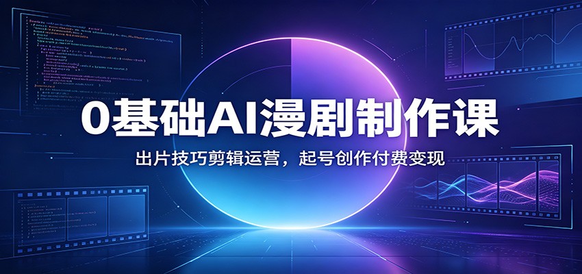 0基础AI漫剧制作课：出片技巧剪辑运营，起号创作付费变现-选优云网创