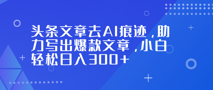头条文章去AI痕迹，助力写出爆款文章，小白轻松日入300+-选优云网创