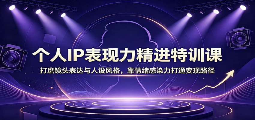 个人IP表现力精进特训课:打磨镜头表达与人设风格,靠情绪感染力打通变现路径-选优云网创