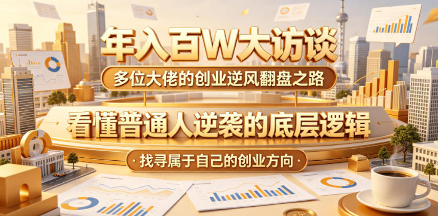 年入百W大访谈，多位大佬的创业逆风翻盘之路，看懂普通人逆袭的底层逻辑，找寻属于自己的创业方向-选优云网创