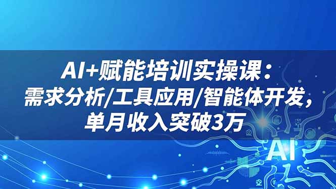 AI+赋能培训实操课：需求分析/工具应用/智能体开发，单月收入突破3万-选优云网创
