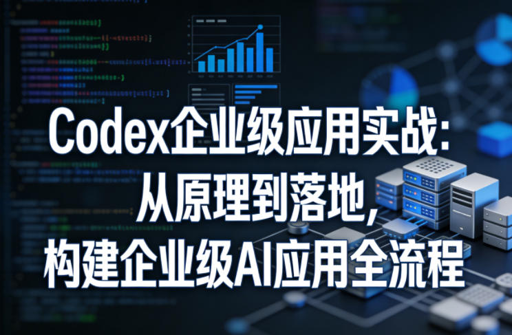 Codex企业级应用实战：从原理到落地，构建企业级AI应用全流程(更新)-选优云网创