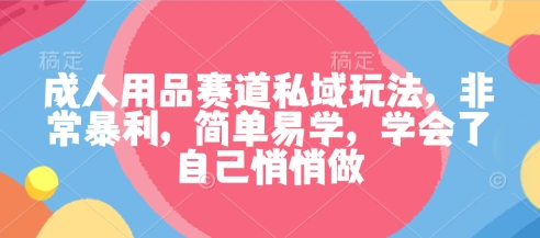成人用品赛道私域玩法，非常暴利，简单易学，学会了自己悄悄做-选优云网创