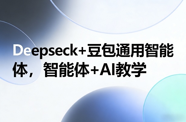 Deepseck+豆包通用智能体，智能体+AI教学-选优云网创