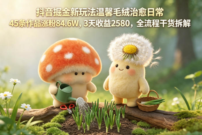 抖音掘金新玩法温馨毛绒治愈日常,45条作品涨粉84.6W,3天收益2580,全流程干货拆解-选优云网创
