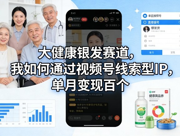 大健康银发赛道，我如何通过视频号线索型IP，单月变现百个-选优云网创