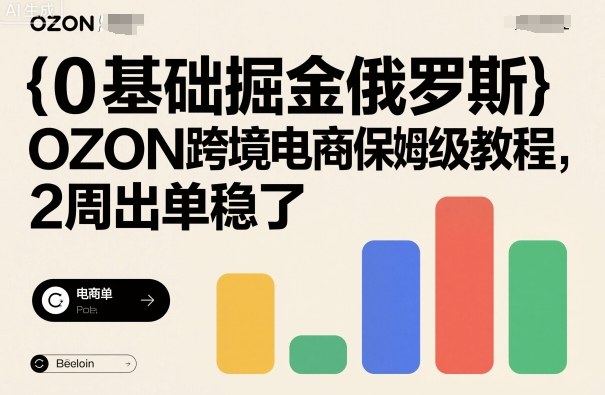 0基础掘金俄罗斯，OZON跨境电商保姆级教程，2周出单稳了-选优云网创