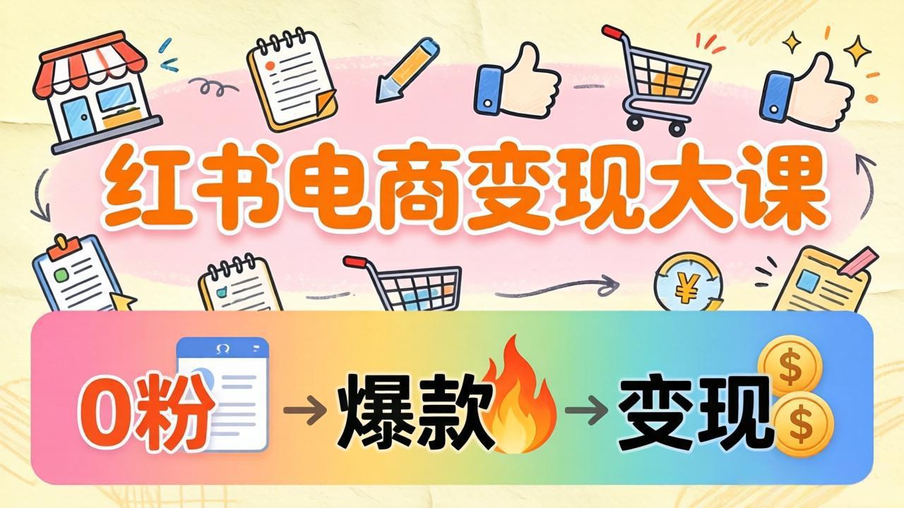 小红书电商变现大课：3个月37万实操拆解，0粉开店到爆款笔记全流程-选优云网创