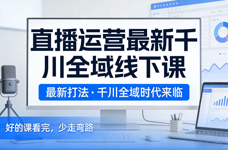 直播运营最新千川全域线下课，最新打法，千川全域时代来临，好的课看完，少走弯路(26年2月)-选优云网创