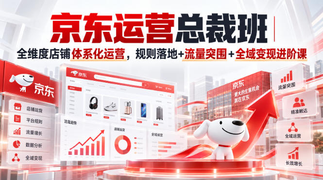京东运营总裁班｜全维度店铺体系化运营，规则落地+流量突围+全域变现进阶课-选优云网创