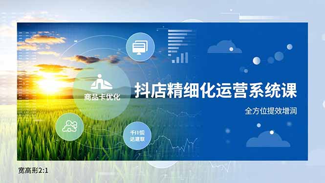 抖店精细化运营系统课，商品卡优化、达人建联、千川投放，全方位提效增润-选优云网创