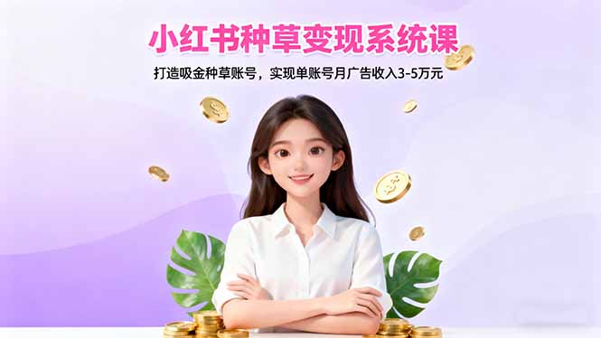 小红书种草变现系统课：打造吸金种草账号，实现单账号月广告收入3-5万元-选优云网创