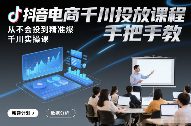抖音电商千川投放课程，从不会投到精准爆，千川实操课，手把手教-选优云网创