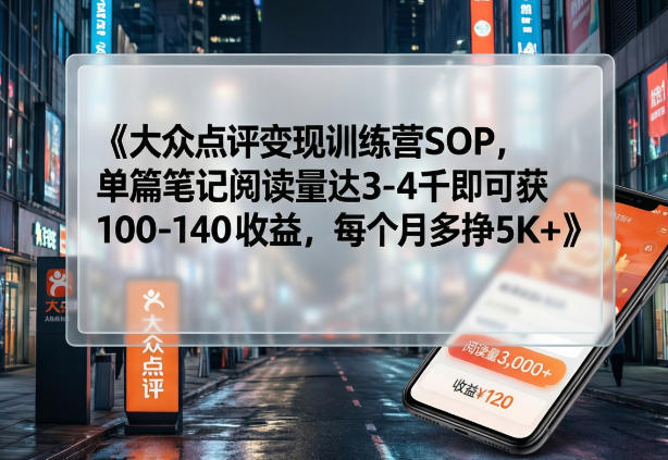 大众点评变现训练营SOP，单篇笔记阅读量达3-4千即可获100-140收益，每个月多挣5K+-选优云网创