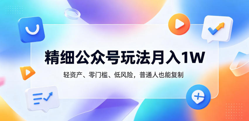精细公众号玩法月入1W，轻资产、零门槛、低风险，普通人也能复制【揭秘】-选优云网创