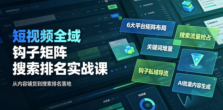 短视频全域钩子矩阵搜索排名实战课｜6大平台矩阵布局、关键词堆量抢占搜索流量、钩子私域导流、AI批量内容生成-选优云网创