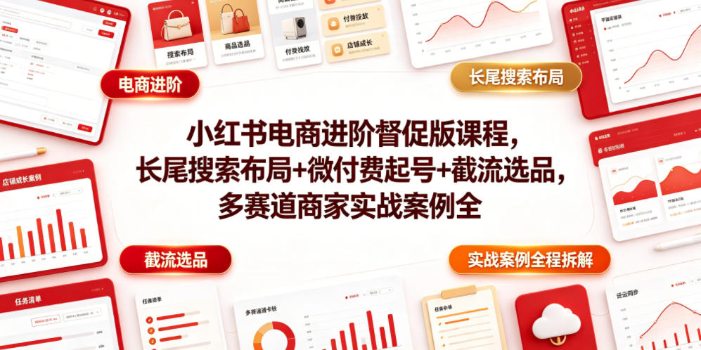 小红书电商进阶督促版课程，长尾搜索布局+微付费起号+截流选品，多赛道商家实战案例全程拆解-选优云网创